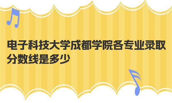 电子科技大学成都学院各专业录取分数线是多少