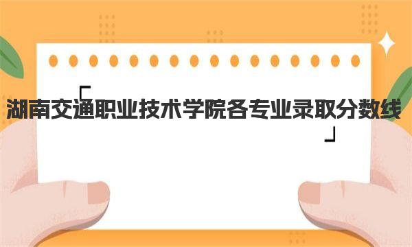 湖南交通职业技术学院各专业录取分数线是多少？附2022年最低位次