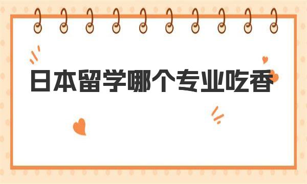 日本留学哪个专业吃香 日本留学不建议学的专业