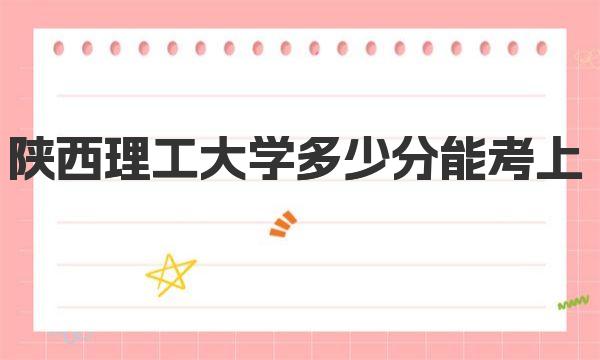 陜西理工大學(xué)多少分能考上|附2022年最低錄取分?jǐn)?shù)線