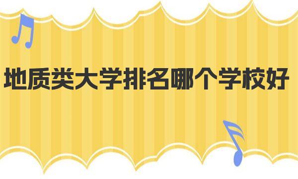 地质类大学排名哪个学校好？2023地质专业大学排名一览