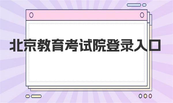 北京教育考试院登录入口2023：附考试院地址及官方联系方式