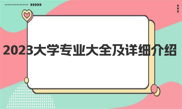 2023大學(xué)專業(yè)大全及詳細(xì)介紹(大學(xué)專業(yè)大全)