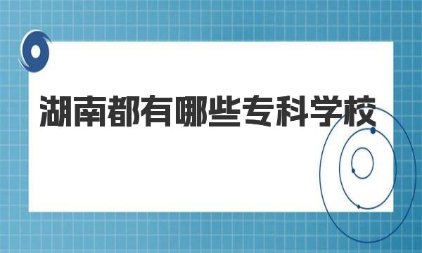 湖南都有哪些?？茖W校？附2023湖南專科院校排名一覽表！