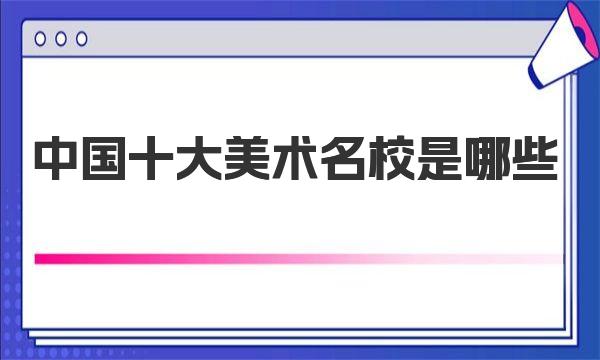 中國十大美術名校是哪些 2023全國重點美術院校較新一覽表！