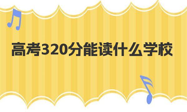 高考320分能讀什么學(xué)校 附320分能上的學(xué)校名單（理科）