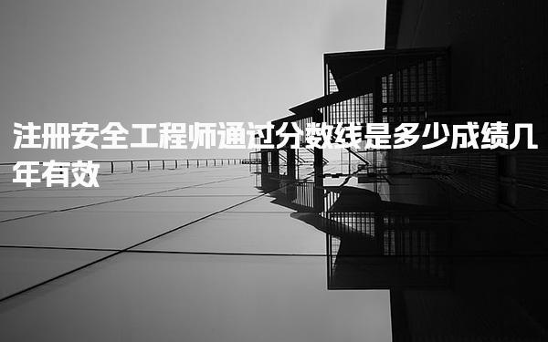 注冊(cè)安全工程師通過(guò)分?jǐn)?shù)線是多少 成績(jī)幾年有效