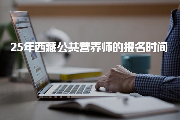 25年西藏公共營養師的報名時間及報名所需材料