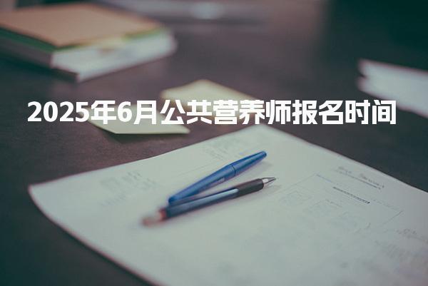 2025年6月公共營養師報名時間及考試安排詳解
