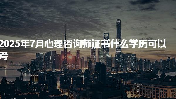 2025年7月心理咨詢師證書什么學歷可以考？詳解報考條件與要求