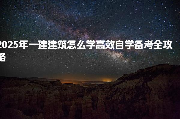 2025年一建建筑怎么學(xué)：高效自學(xué)備考全攻略