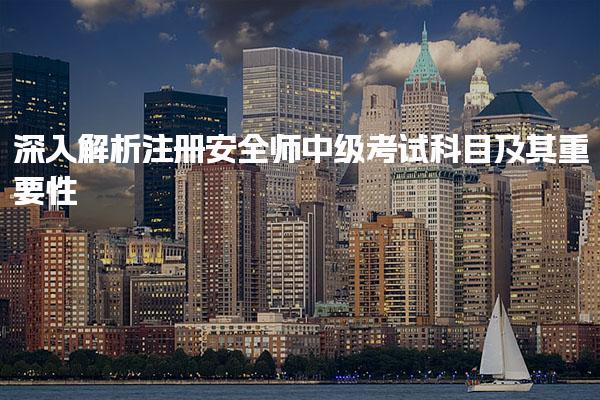 深入解析注冊安全師中級考試科目及其重要性