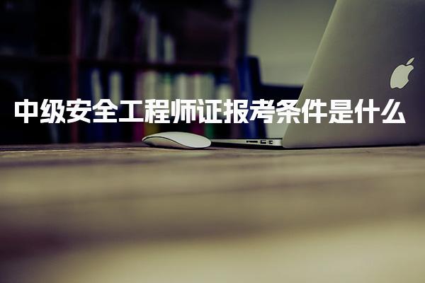 中級安全工程師證報(bào)考條件是什么？報(bào)名要求與流程