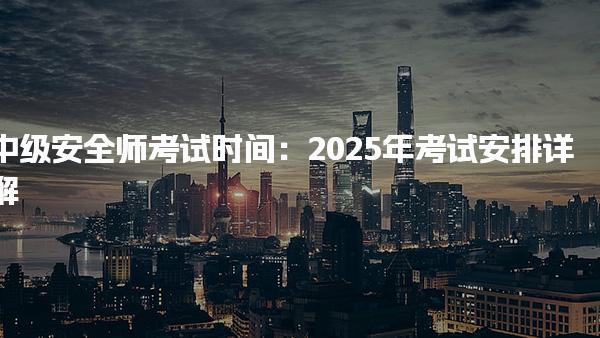 中級安全師考試時間：2025年考試安排詳解