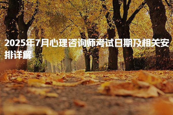 2025年7月心理咨詢師考試日期及相關安排詳解