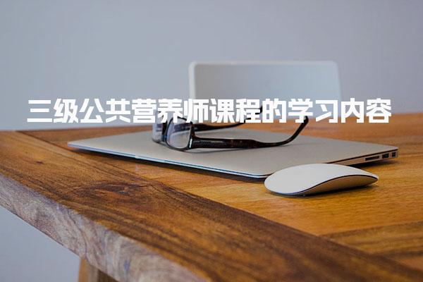 三級(jí)公共營(yíng)養(yǎng)師課程的學(xué)習(xí)內(nèi)容與考試要求