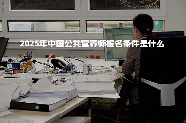2025年中國(guó)公共營(yíng)養(yǎng)師報(bào)名條件是什么