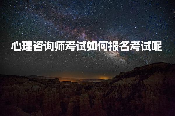2025年7月心理咨詢師考試如何報(bào)名考試呢