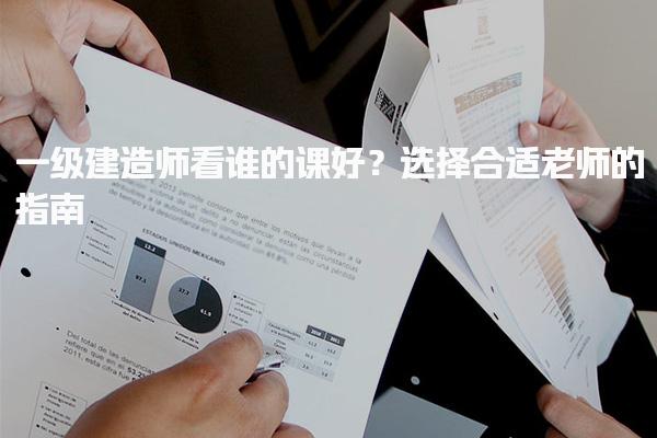 一級建造師看誰的課好？選擇合適老師的指南