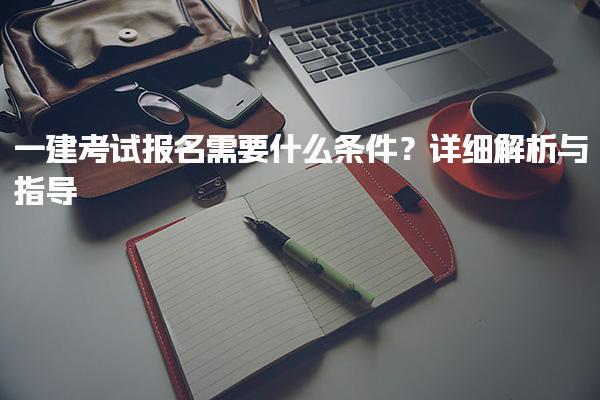 2025年一建考試報名需要什么條件？詳細解析與指導