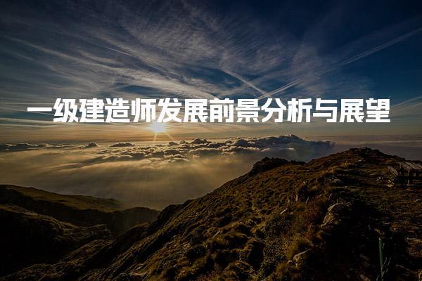 一級建造師發(fā)展前景分析與展望