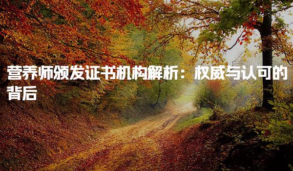 營養(yǎng)師頒發(fā)證書機(jī)構(gòu)解析：權(quán)威與認(rèn)可的背后