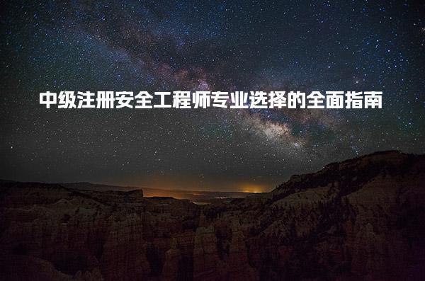 中級注冊安全工程師專業(yè)選擇的全面指南