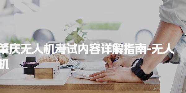 肇慶無(wú)人機(jī)考試內(nèi)容詳解指南-無(wú)人機(jī)