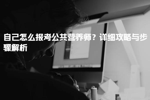 自己怎么報考公共營養(yǎng)師？詳細攻略與步驟解析