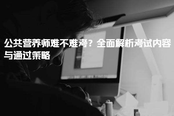 公共營養(yǎng)師難不難考？解析考試內(nèi)容與通過策略