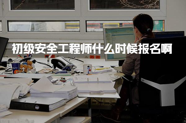 初級安全工程師什么時候報名啊？2025年各省報名時間及流程揭秘