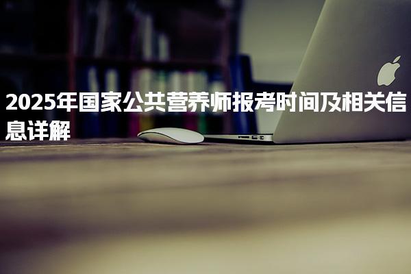 2025年國(guó)家公共營(yíng)養(yǎng)師報(bào)考時(shí)間及相關(guān)信息詳解