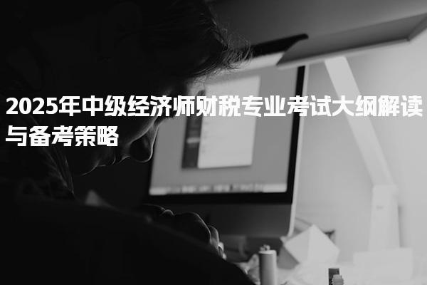2025年中級經(jīng)濟師財稅專業(yè)考試大綱解讀與備考策略
