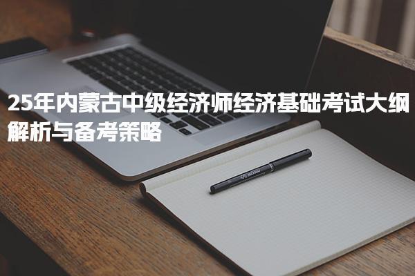 25年內(nèi)蒙古中級經(jīng)濟師經(jīng)濟基礎(chǔ)考試大綱解析與備考策略