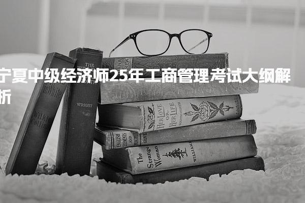 寧夏中級經(jīng)濟師25年工商管理考試大綱解析