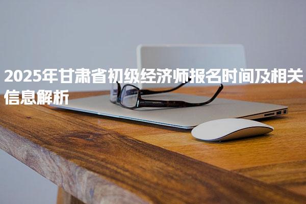 2025年甘肅省初級經(jīng)濟師報名時間及相關(guān)信息解析
