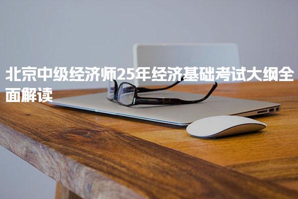 北京中級經(jīng)濟師25年經(jīng)濟基礎(chǔ)考試大綱解讀