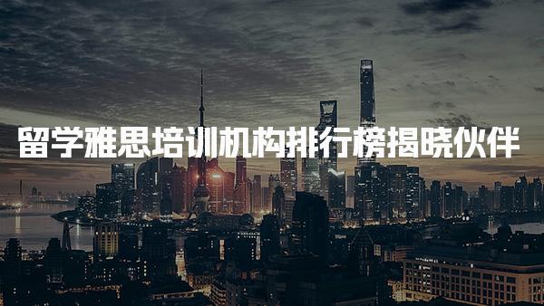 留學(xué)雅思培訓(xùn)機(jī)構(gòu)排行榜揭曉，幫你找到最靠譜雅思培訓(xùn)機(jī)構(gòu)