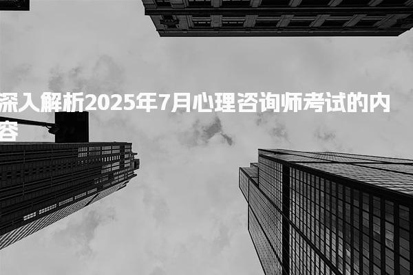 深入解析2025年7月心理咨詢師考試的內(nèi)容