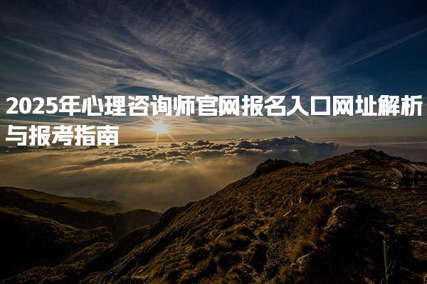 2025年心理咨詢師官網(wǎng)報(bào)名入口網(wǎng)址解析與報(bào)考指南