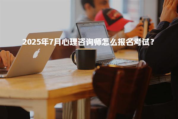 2025年7月心理咨詢師怎么報(bào)名考試？詳細(xì)指南與流程解析