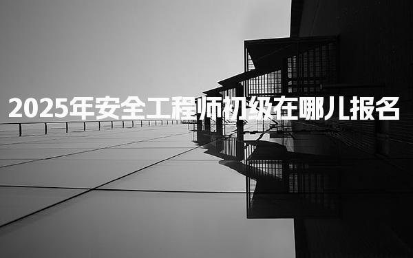 2025年安全工程師初級在哪兒報名？各省業內平臺報名入口一覽