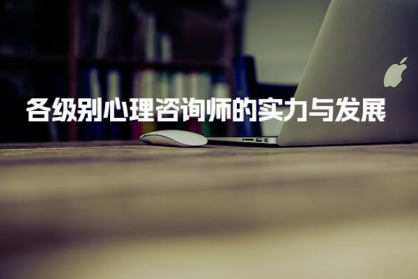 心理咨詢師幾級厲害？解析各級別心理咨詢師的實力與發(fā)展