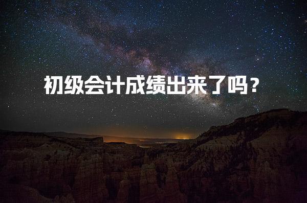 初級會計成績出來了嗎？2025年考試成績查詢時間與方法