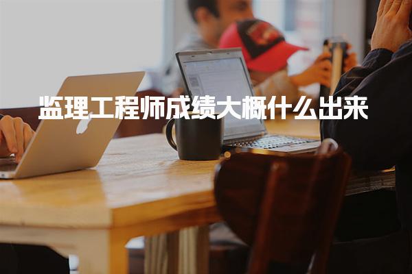 監(jiān)理工程師成績大概什么出來？2025年考試成績查詢指南