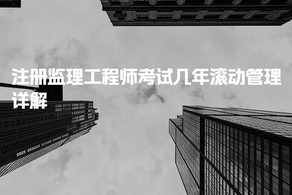 注冊監理工程師考試幾年滾動管理詳解