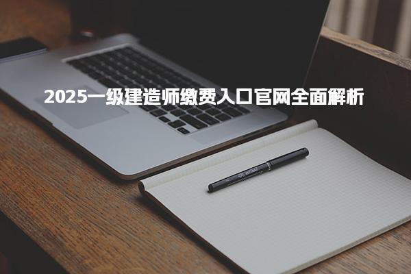 2025一級建造師繳費入口官網全面解析