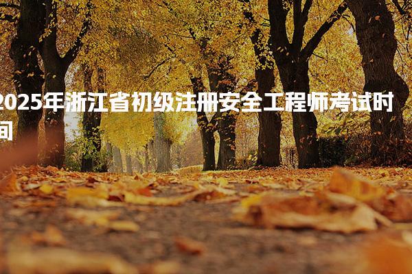 2025年浙江省初級注冊安全工程師考試時間定于9月13日舉行