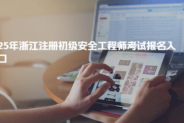 25年浙江注冊初級安全工程師考試報名入口：浙江人事考試網(wǎng)