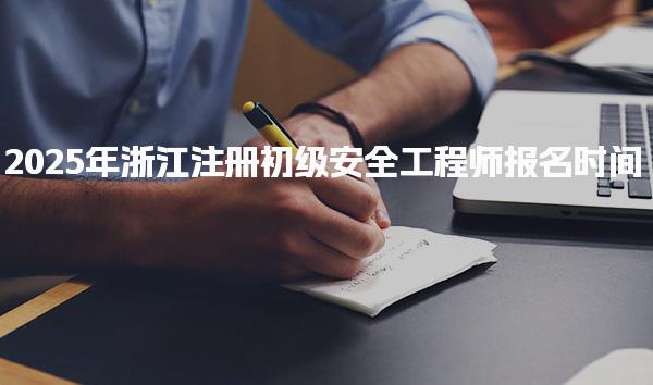 2025年浙江注冊初級安全工程師報名時間：6月27日9:00至7月7日17:00